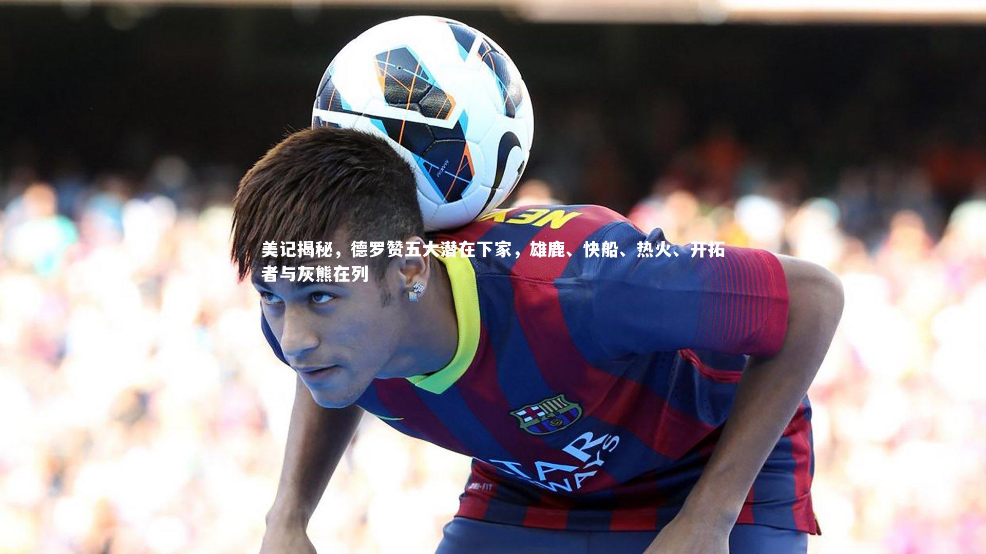 美记揭秘，德罗赞五大潜在下家，雄鹿、快船、热火、开拓者与灰熊在列