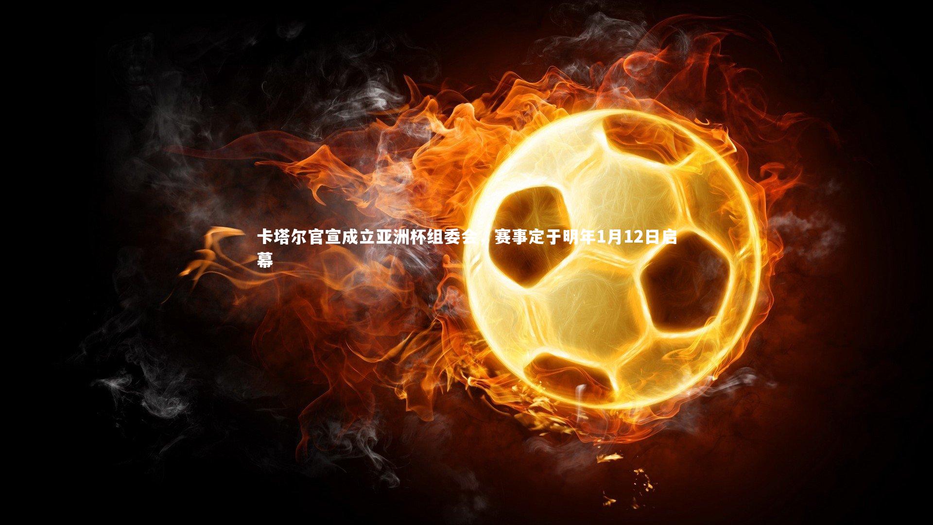 卡塔尔官宣成立亚洲杯组委会，赛事定于明年1月12日启幕