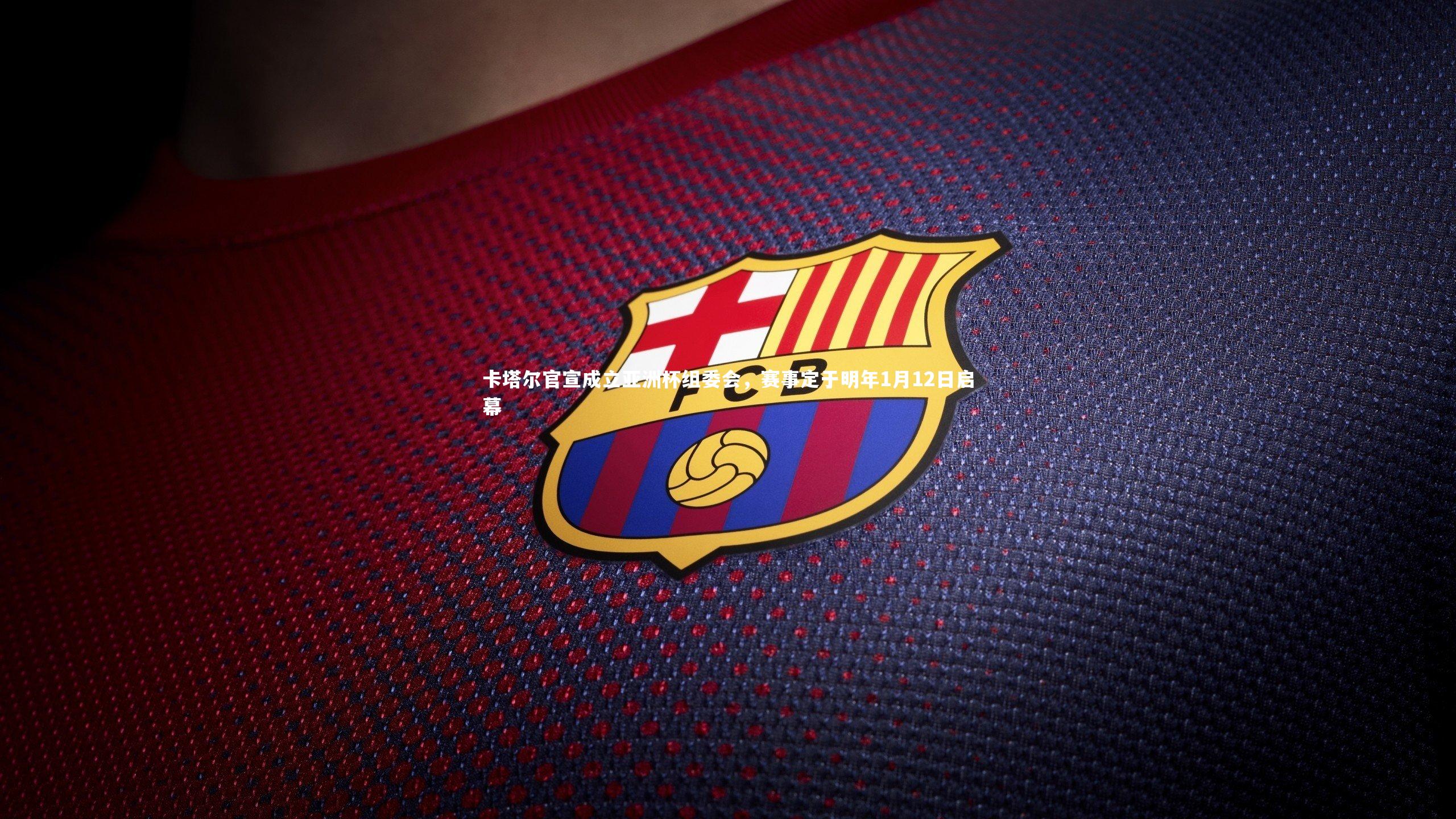 卡塔尔官宣成立亚洲杯组委会，赛事定于明年1月12日启幕