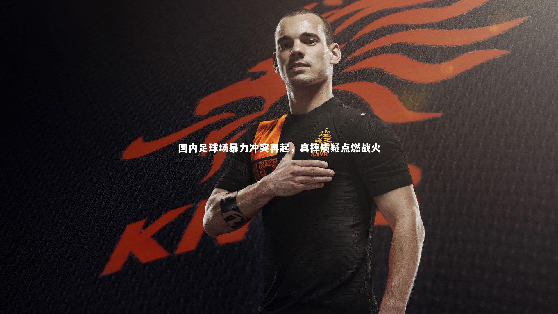 国内足球场暴力冲突再起，真摔质疑点燃战火