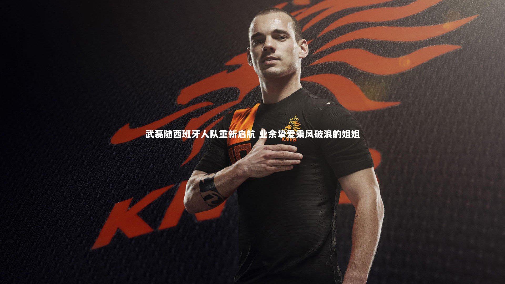 武磊随西班牙人队重新启航 业余挚爱乘风破浪的姐姐